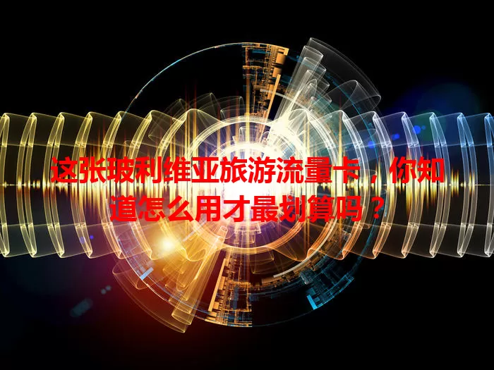 这张玻利维亚旅游流量卡，你知道怎么用才最划算吗？