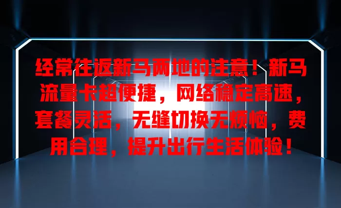 经常往返新马两地的注意！新马流量卡超便捷，网络稳定高速，套餐灵活，无缝切换无烦恼，费用合理，提升出行生活体验！