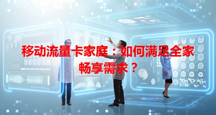 移动流量卡家庭：如何满足全家畅享需求？