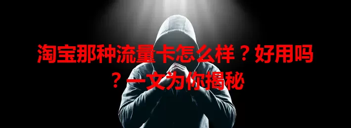 淘宝那种流量卡怎么样？好用吗？一文为你揭秘