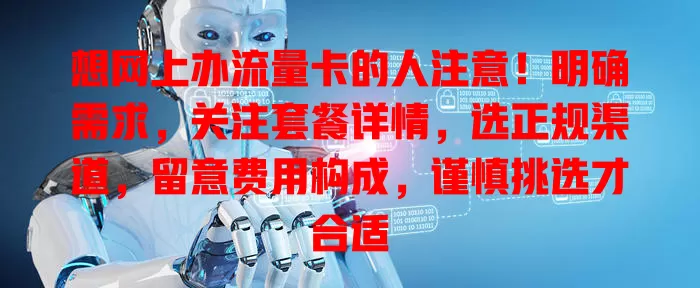 想网上办流量卡的人注意！明确需求，关注套餐详情，选正规渠道，留意费用构成，谨慎挑选才合适