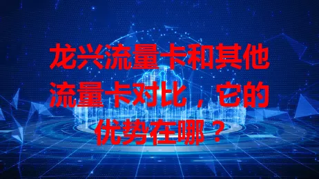 龙兴流量卡和其他流量卡对比，它的优势在哪？