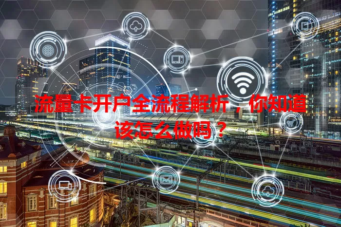 流量卡开户全流程解析，你知道该怎么做吗？