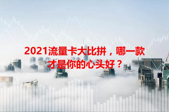 2021流量卡大比拼，哪一款才是你的心头好？