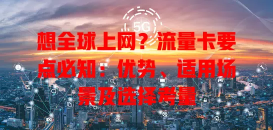 想全球上网？流量卡要点必知：优势、适用场景及选择考量
