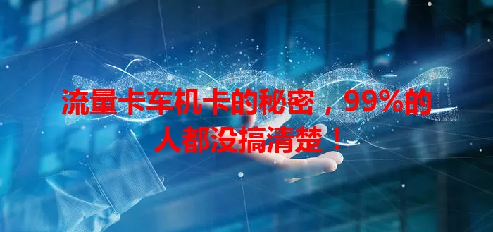 流量卡车机卡的秘密，99%的人都没搞清楚！