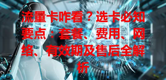 流量卡咋看？选卡必知要点：套餐、费用、网络、有效期及售后全解析