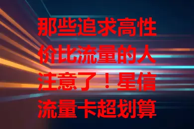 那些追求高性价比流量的人注意了！星信流量卡超划算