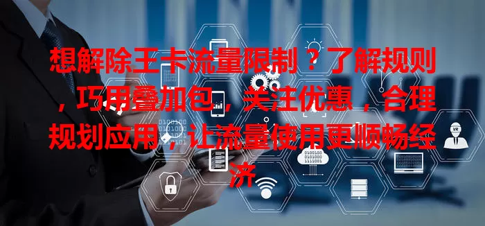 想解除王卡流量限制？了解规则，巧用叠加包，关注优惠，合理规划应用，让流量使用更顺畅经济