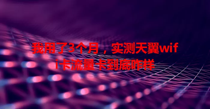 我用了3个月，实测天翼wifi卡流量卡到底咋样