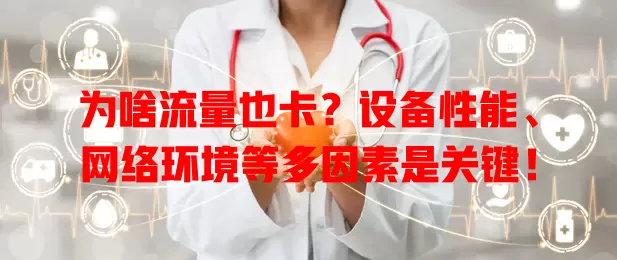 为啥流量也卡？设备性能、网络环境等多因素是关键！