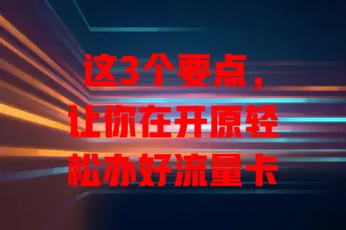 这3个要点，让你在开原轻松办好流量卡