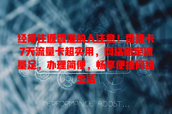 经常往返香港的人注意！香港卡7天流量卡超实用，网络稳定流量足，办理简便，畅享便捷网络生活