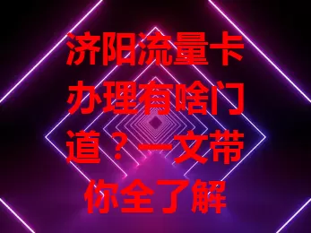 济阳流量卡办理有啥门道？一文带你全了解