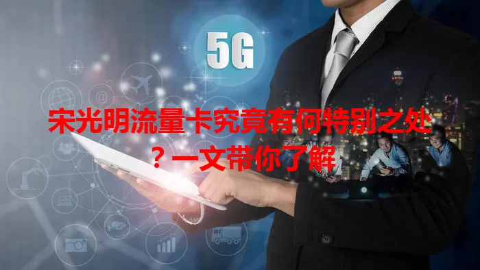 宋光明流量卡究竟有何特别之处？一文带你了解