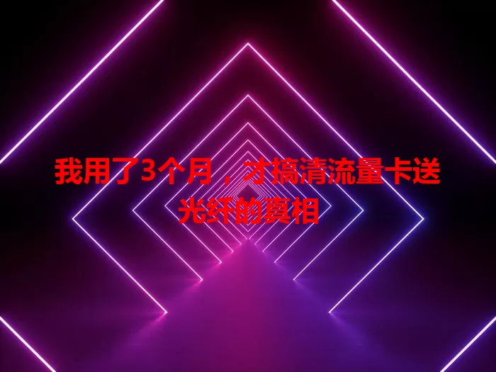 我用了3个月，才搞清流量卡送光纤的真相