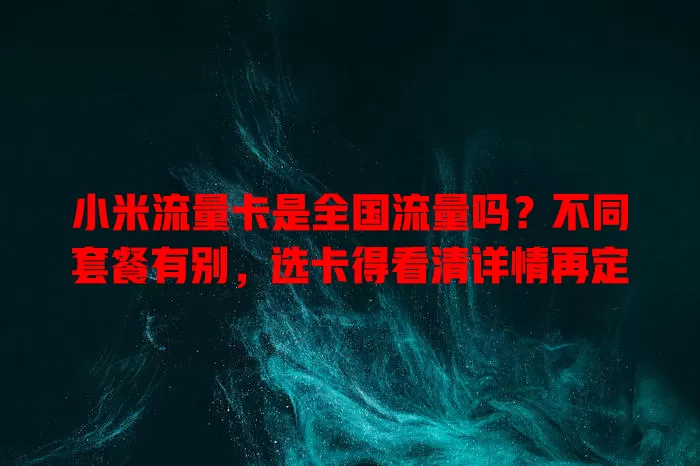 小米流量卡是全国流量吗？不同套餐有别，选卡得看清详情再定