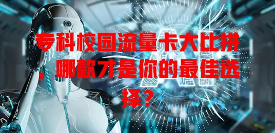 专科校园流量卡大比拼，哪款才是你的最佳选择？