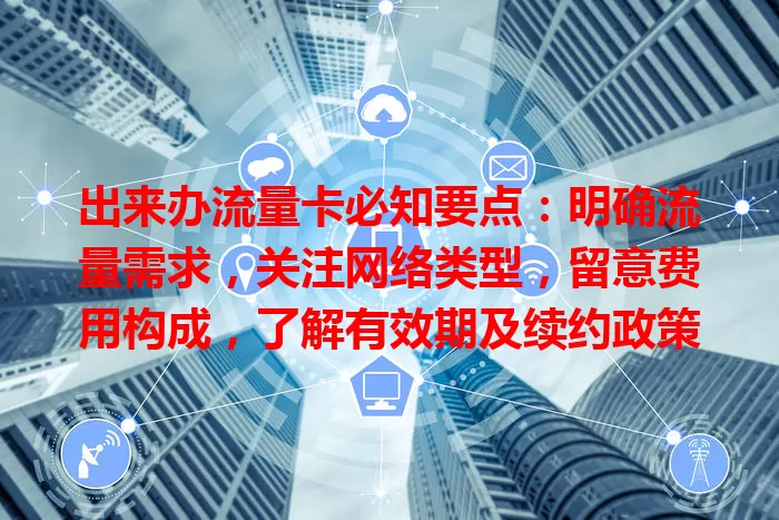 出来办流量卡必知要点：明确流量需求，关注网络类型，留意费用构成，了解有效期及续约政策