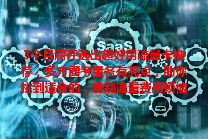 3个月测评选出超好用流量卡推荐，多方面考量各有亮点，助你挑到适合的，告别流量费用烦恼
