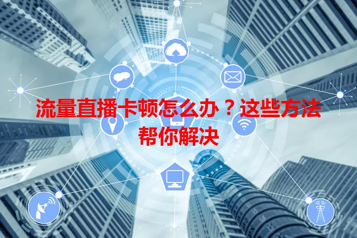 流量直播卡顿怎么办？这些方法帮你解决