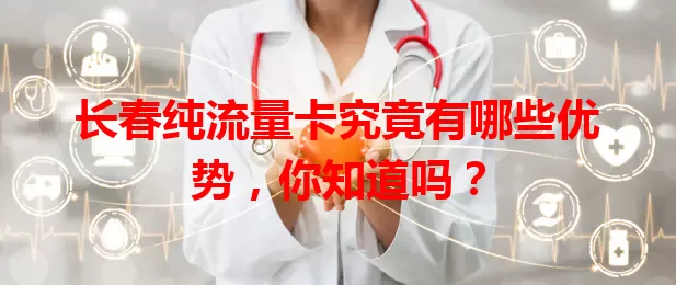 长春纯流量卡究竟有哪些优势，你知道吗？