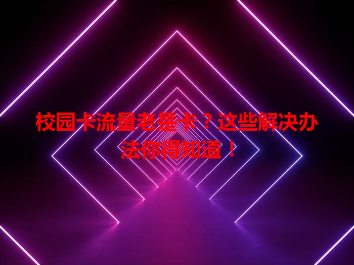 校园卡流量老是卡？这些解决办法你得知道！
