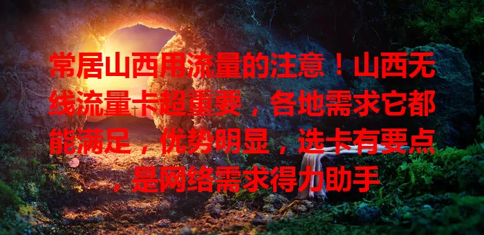 常居山西用流量的注意！山西无线流量卡超重要，各地需求它都能满足，优势明显，选卡有要点，是网络需求得力助手