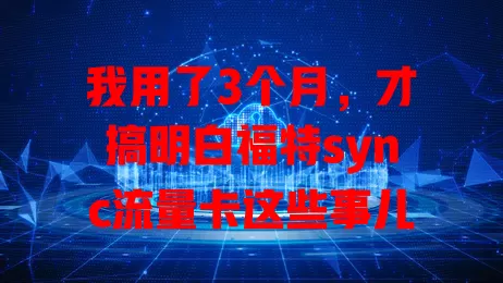 我用了3个月，才搞明白福特sync流量卡这些事儿