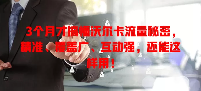 3个月才搞懂沃尔卡流量秘密，精准、覆盖广、互动强，还能这样用！