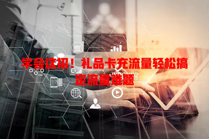 学会这招！礼品卡充流量轻松搞定流量难题