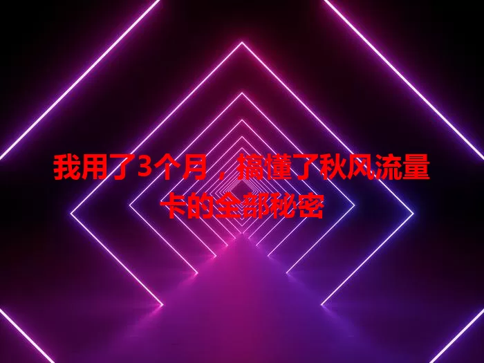 我用了3个月，搞懂了秋风流量卡的全部秘密