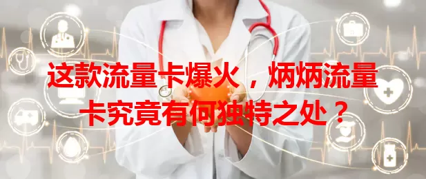 这款流量卡爆火，炳炳流量卡究竟有何独特之处？