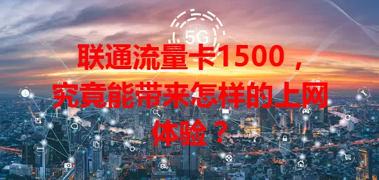 联通流量卡1500，究竟能带来怎样的上网体验？