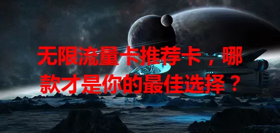 无限流量卡推荐卡，哪款才是你的最佳选择？