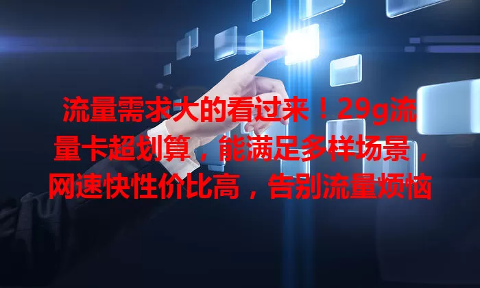 流量需求大的看过来！29g流量卡超划算，能满足多样场景，网速快性价比高，告别流量烦恼