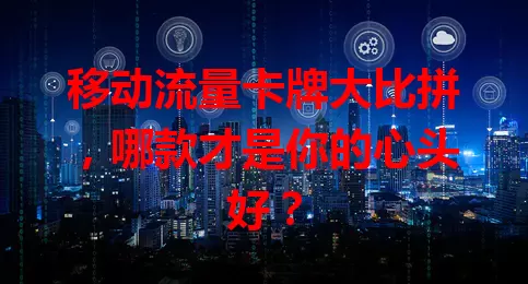 移动流量卡牌大比拼，哪款才是你的心头好？