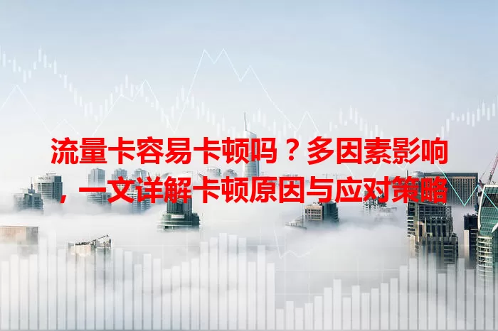 流量卡容易卡顿吗？多因素影响，一文详解卡顿原因与应对策略