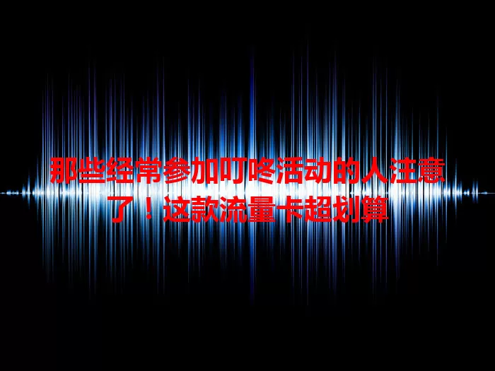 那些经常参加叮咚活动的人注意了！这款流量卡超划算