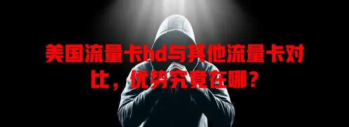 美国流量卡hd与其他流量卡对比，优势究竟在哪？