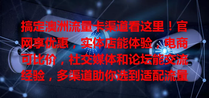 搞定澳洲流量卡渠道看这里！官网享优惠，实体店能体验，电商可比价，社交媒体和论坛能交流经验，多渠道助你选到适配流量卡，通讯更便捷