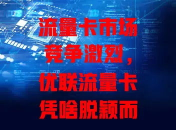 流量卡市场竞争激烈，优联流量卡凭啥脱颖而出？