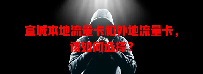 宣城本地流量卡和外地流量卡，该如何选择？