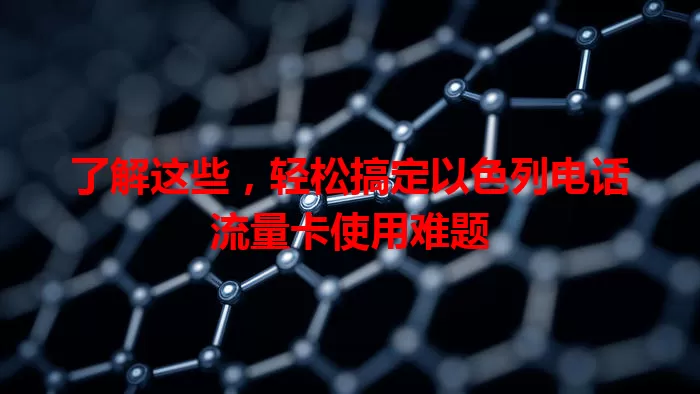 了解这些，轻松搞定以色列电话流量卡使用难题