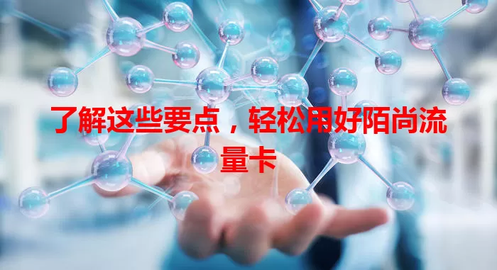了解这些要点，轻松用好陌尚流量卡