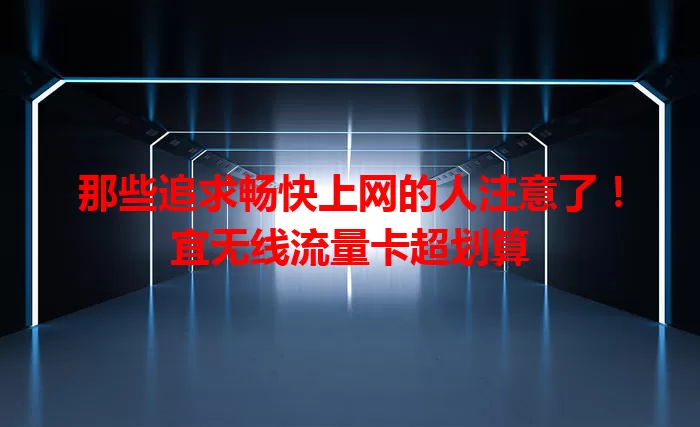 那些追求畅快上网的人注意了！宜无线流量卡超划算