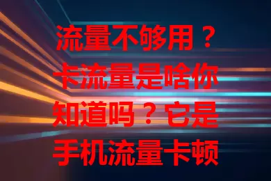 流量不够用？卡流量是啥你知道吗？它是手机流量卡顿，原因有网络信号差、设备性能低、网络拥堵等，会带来不便，还有应对方法，快了解提升上网体验！