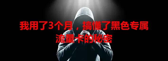 我用了3个月，搞懂了黑色专属流量卡的秘密