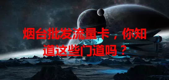 烟台批发流量卡，你知道这些门道吗？
