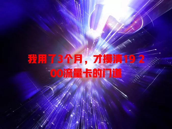 我用了3个月，才摸清19 200流量卡的门道